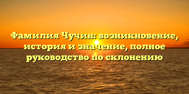 Фамилия Чучин: возникновение, история и значение, полное руководство по склонению