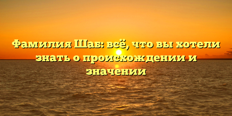 Фамилия Шаб: всё, что вы хотели знать о происхождении и значении