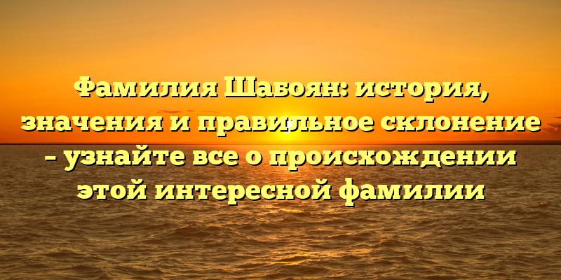 Фамилия Шабоян: история, значения и правильное склонение – узнайте все о происхождении этой интересной фамилии