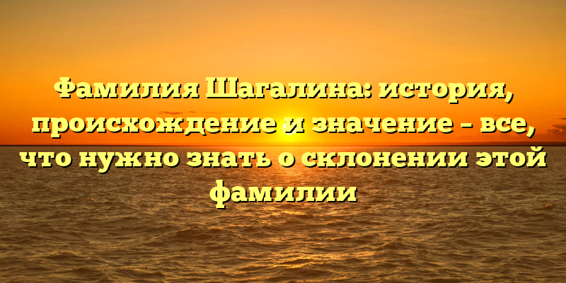 Фамилия Шагалина: история, происхождение и значение – все, что нужно знать о склонении этой фамилии
