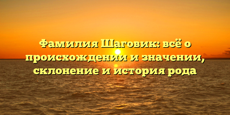 Фамилия Шаговик: всё о происхождении и значении, склонение и история рода