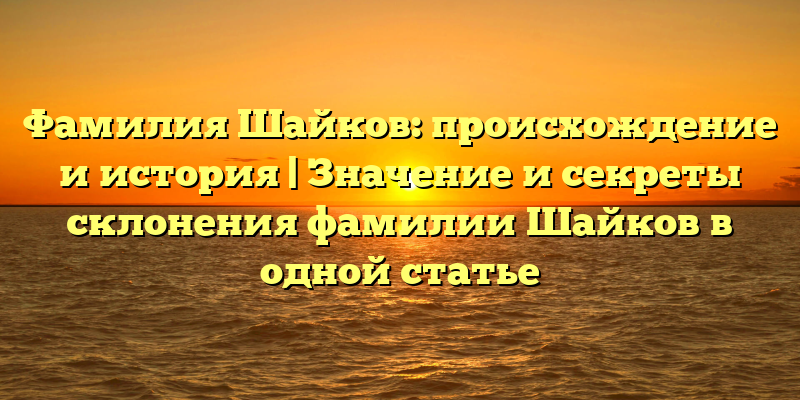 Фамилия Шайков: происхождение и история | Значение и секреты склонения фамилии Шайков в одной статье