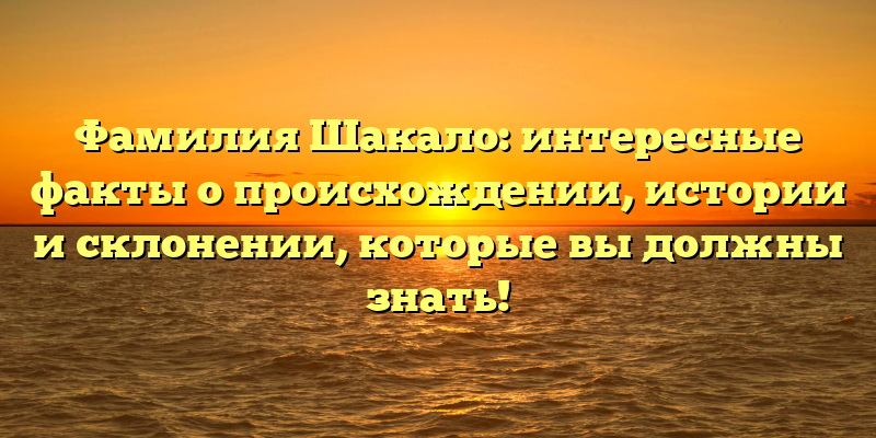Фамилия Шакало: интересные факты о происхождении, истории и склонении, которые вы должны знать!