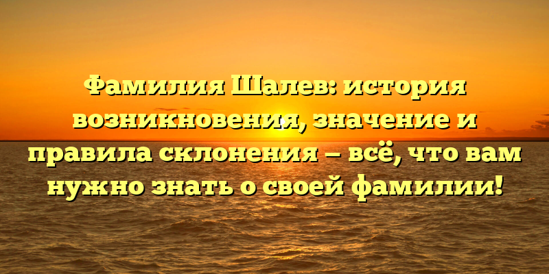Фамилия Шалев: история возникновения, значение и правила склонения — всё, что вам нужно знать о своей фамилии!