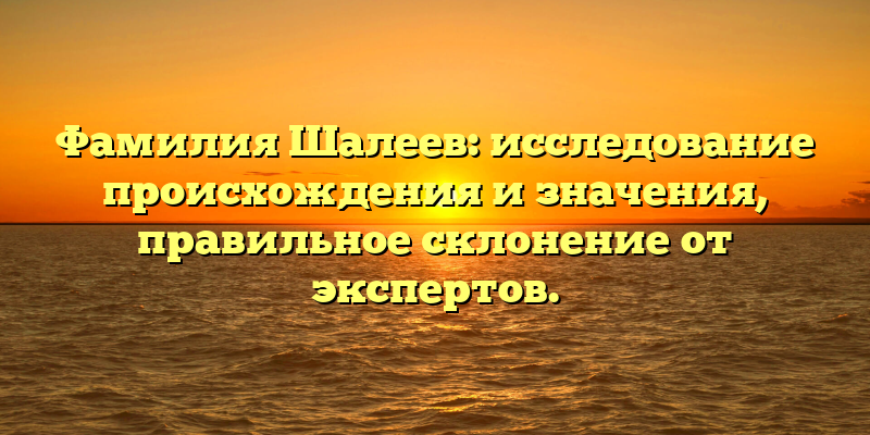 Фамилия Шалеев: исследование происхождения и значения, правильное склонение от экспертов.