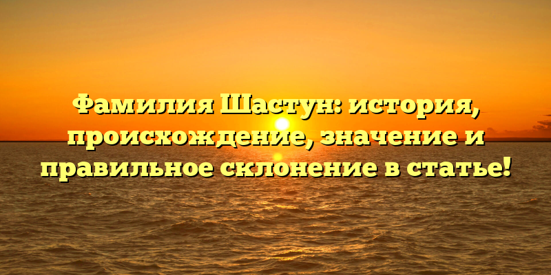 Фамилия Шастун: история, происхождение, значение и правильное склонение в статье!