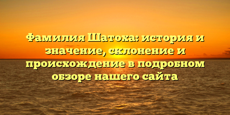 Фамилия Шатоха: история и значение, склонение и происхождение в подробном обзоре нашего сайта