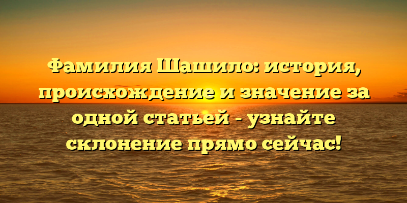 Фамилия Шашило: история, происхождение и значение за одной статьей - узнайте склонение прямо сейчас!