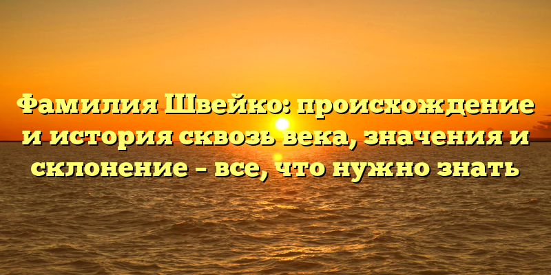 Фамилия Швейко: происхождение и история сквозь века, значения и склонение – все, что нужно знать