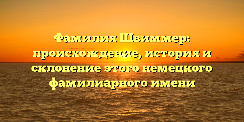 Фамилия Швиммер: происхождение, история и склонение этого немецкого фамилиарного имени