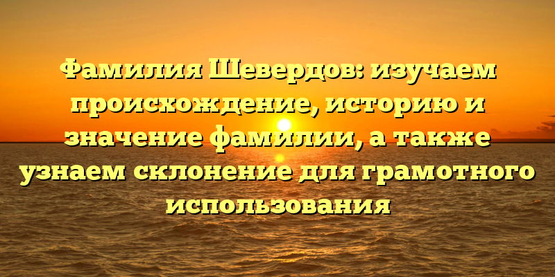 Фамилия Шевердов: изучаем происхождение, историю и значение фамилии, а также узнаем склонение для грамотного использования