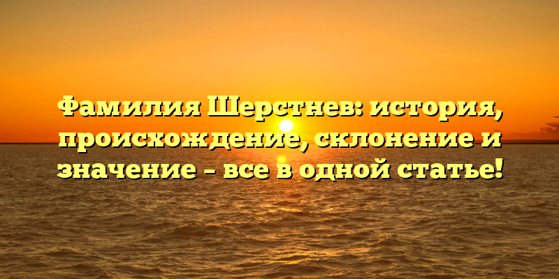 Фамилия Шерстнев: история, происхождение, склонение и значение – все в одной статье!