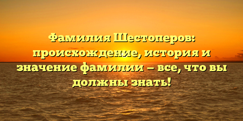 Фамилия Шестоперов: происхождение, история и значение фамилии — все, что вы должны знать!