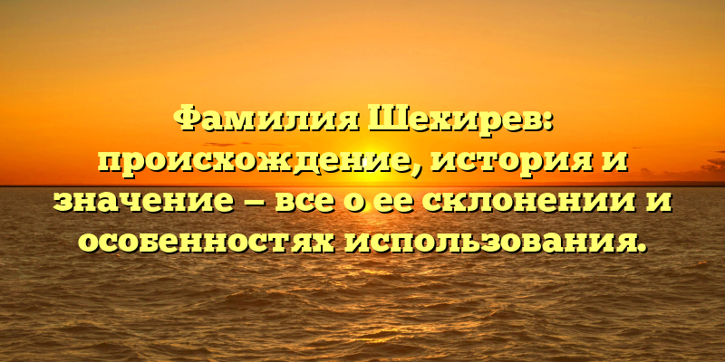 Фамилия Шехирев: происхождение, история и значение — все о ее склонении и особенностях использования.