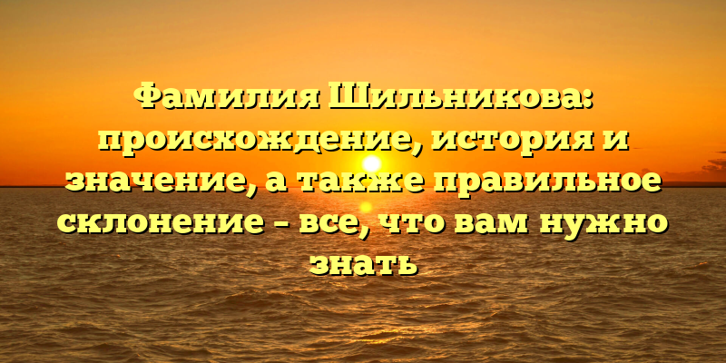 Фамилия Шильникова: происхождение, история и значение, а также правильное склонение – все, что вам нужно знать