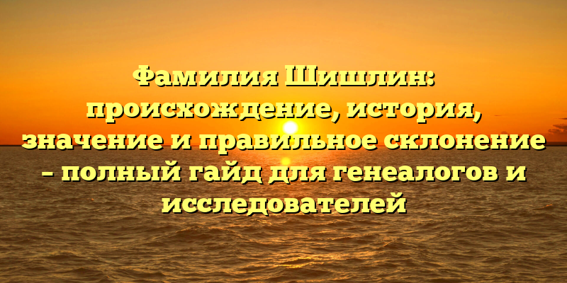 Фамилия Шишлин: происхождение, история, значение и правильное склонение – полный гайд для генеалогов и исследователей