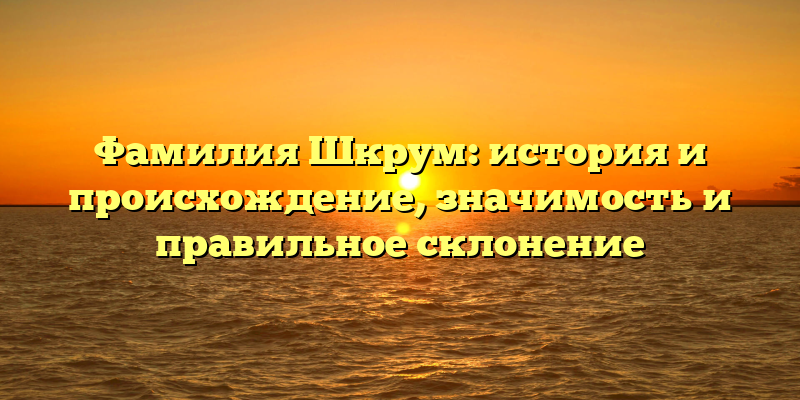 Фамилия Шкрум: история и происхождение, значимость и правильное склонение