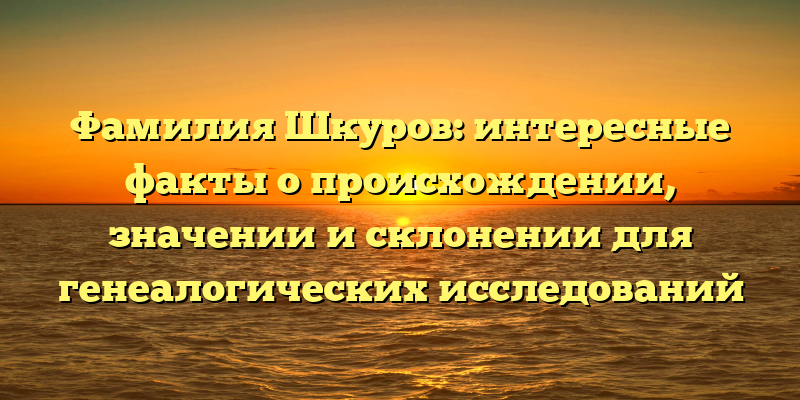 Фамилия Шкуров: интересные факты о происхождении, значении и склонении для генеалогических исследований