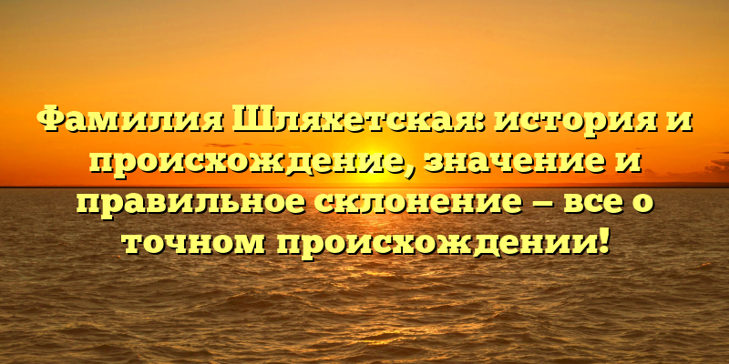 Фамилия Шляхетская: история и происхождение, значение и правильное склонение — все о точном происхождении!