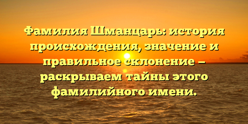 Фамилия Шманцарь: история происхождения, значение и правильное склонение — раскрываем тайны этого фамилийного имени.
