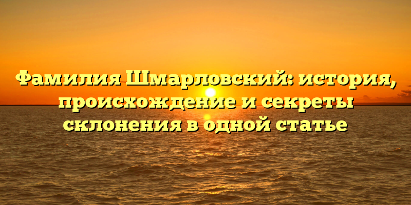 Фамилия Шмарловский: история, происхождение и секреты склонения в одной статье