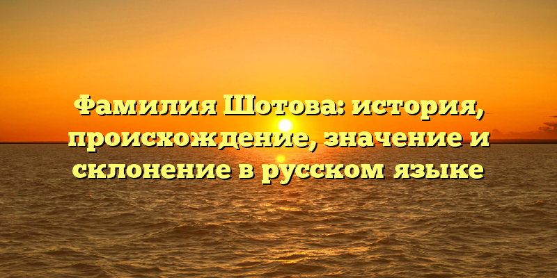 Фамилия Шотова: история, происхождение, значение и склонение в русском языке