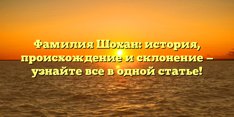 Фамилия Шохан: история, происхождение и склонение — узнайте все в одной статье!