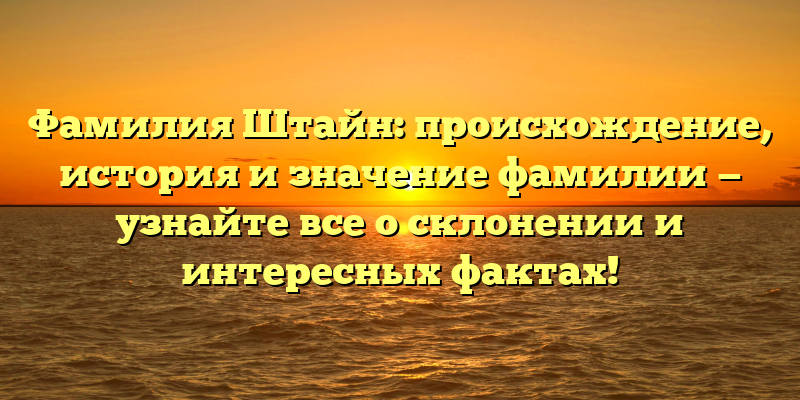 Фамилия Штайн: происхождение, история и значение фамилии — узнайте все о склонении и интересных фактах!