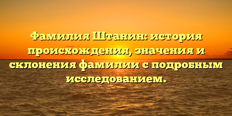 Фамилия Штанин: история происхождения, значения и склонения фамилии с подробным исследованием.