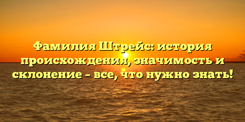 Фамилия Штрейс: история происхождения, значимость и склонение – все, что нужно знать!