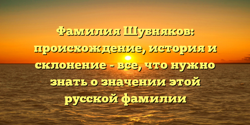 Фамилия Шубняков: происхождение, история и склонение - все, что нужно знать о значении этой русской фамилии