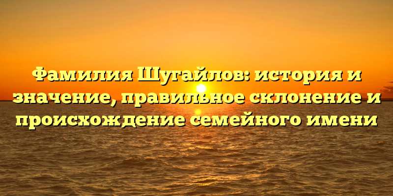 Фамилия Шугайлов: история и значение, правильное склонение и происхождение семейного имени