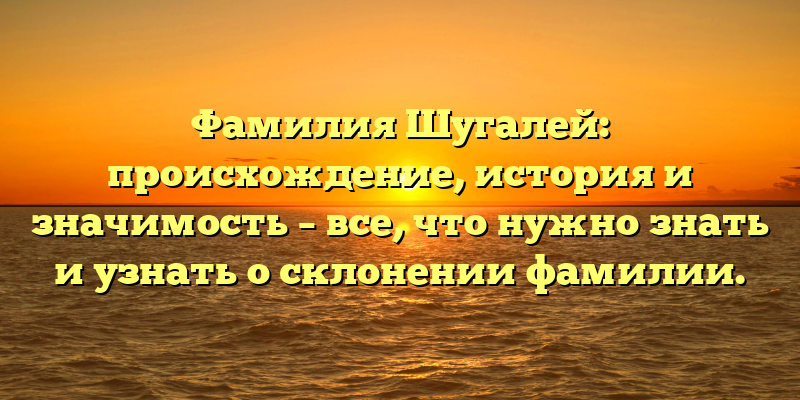 Фамилия Шугалей: происхождение, история и значимость – все, что нужно знать и узнать о склонении фамилии.