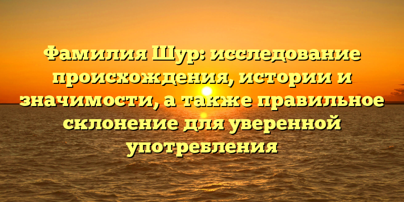 Фамилия Шур: исследование происхождения, истории и значимости, а также правильное склонение для уверенной употребления