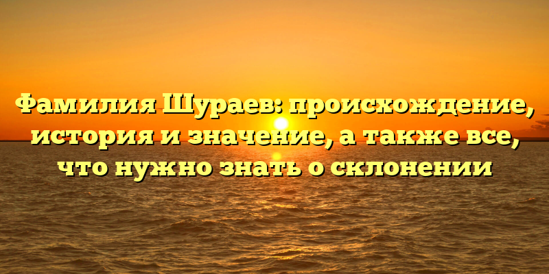 Фамилия Шураев: происхождение, история и значение, а также все, что нужно знать о склонении