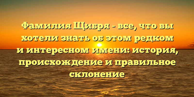 Фамилия Щибря - все, что вы хотели знать об этом редком и интересном имени: история, происхождение и правильное склонение
