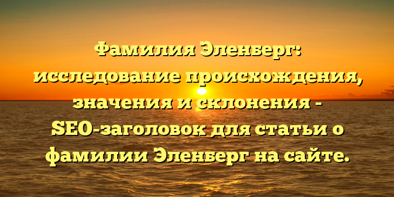 Фамилия Эленберг: исследование происхождения, значения и склонения - SEO-заголовок для статьи о фамилии Эленберг на сайте.