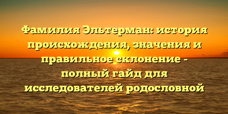 Фамилия Эльтерман: история происхождения, значения и правильное склонение - полный гайд для исследователей родословной