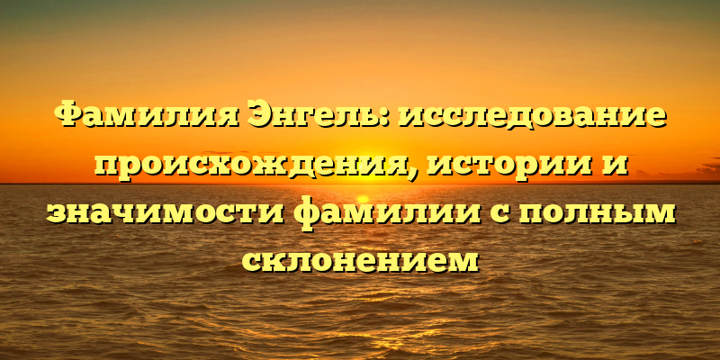 Фамилия Энгель: исследование происхождения, истории и значимости фамилии с полным склонением