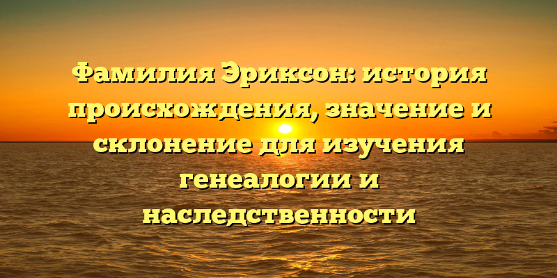 Фамилия Эриксон: история происхождения, значение и склонение для изучения генеалогии и наследственности