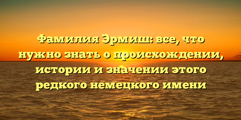 Фамилия Эрмиш: все, что нужно знать о происхождении, истории и значении этого редкого немецкого имени