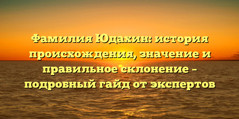 Фамилия Юдахин: история происхождения, значение и правильное склонение – подробный гайд от экспертов