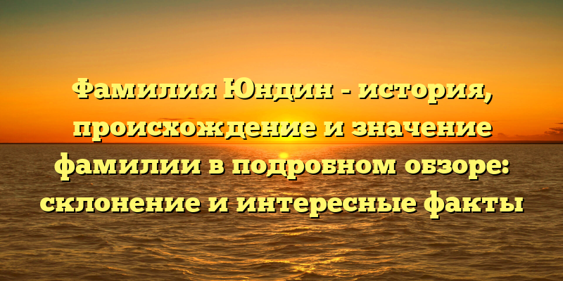 Фамилия Юндин - история, происхождение и значение фамилии в подробном обзоре: склонение и интересные факты