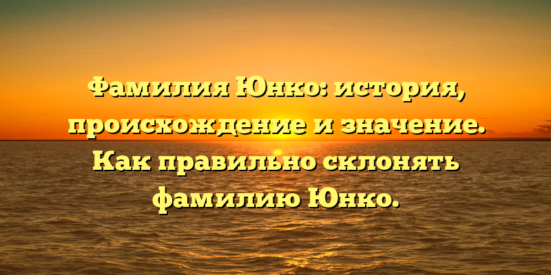 Фамилия Юнко: история, происхождение и значение. Как правильно склонять фамилию Юнко.