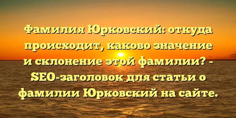 Фамилия Юрковский: откуда происходит, каково значение и склонение этой фамилии? - SEO-заголовок для статьи о фамилии Юрковский на сайте.
