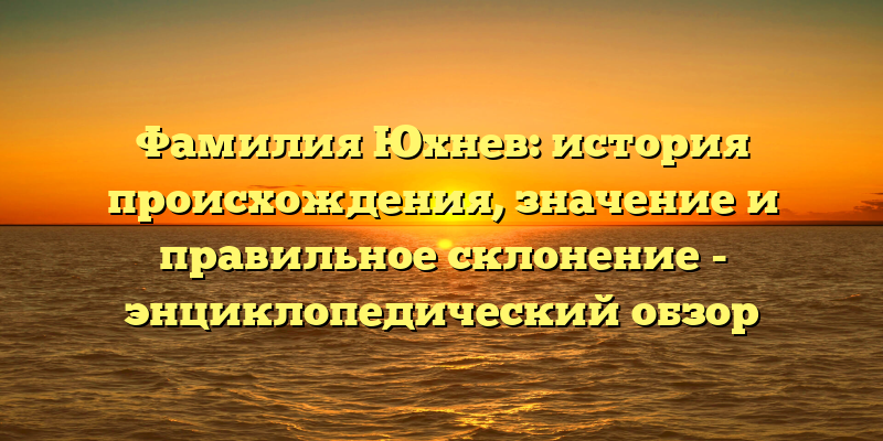 Фамилия Юхнев: история происхождения, значение и правильное склонение - энциклопедический обзор