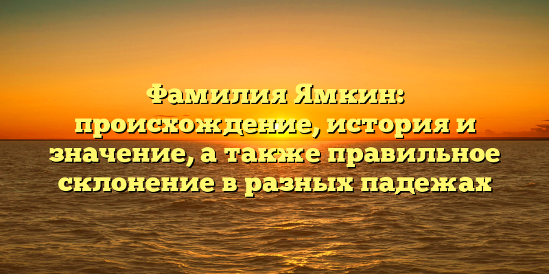 Фамилия Ямкин: происхождение, история и значение, а также правильное склонение в разных падежах
