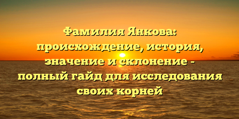 Фамилия Янкова: происхождение, история, значение и склонение - полный гайд для исследования своих корней