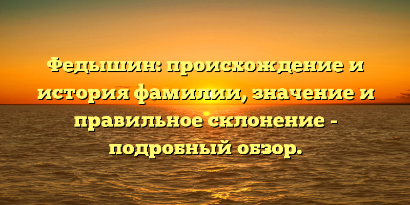 Федышин: происхождение и история фамилии, значение и правильное склонение - подробный обзор.