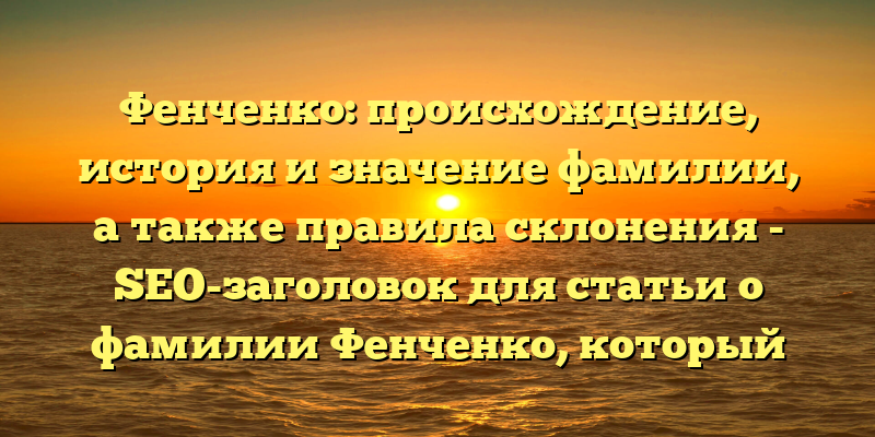 Фенченко: происхождение, история и значение фамилии, а также правила склонения - SEO-заголовок для статьи о фамилии Фенченко, который выделит ее из множества других статей на эту тему и привлечет к ней больше читателей.